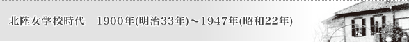 北陸女学校時代 1900年(明治33年)~1947年(昭和22年)